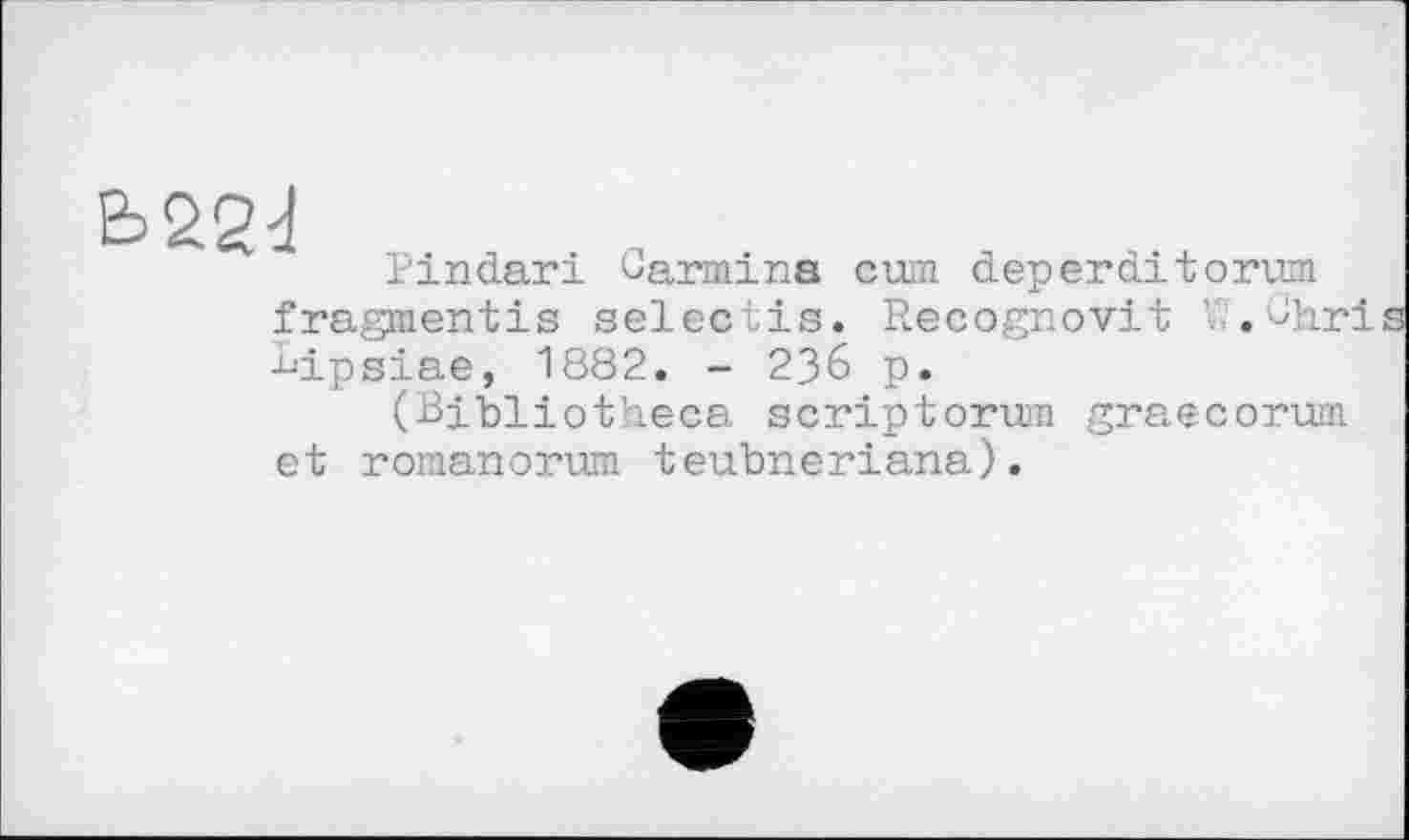 ﻿Pindari Barmina cum deperditorum fragmentis selectis. Recognovit . Bhri bipsiae, 1882. - 236 p.
(Bibliotheca scriptorum graecorum et romanorum teubneriana).